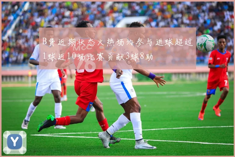 B费近期状态火热场均参与进球超过1球近10场比赛贡献3球8助
