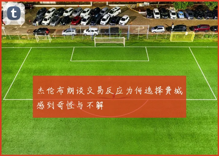 杰伦布朗谈交易反应为何选择费城感到奇怪与不解
