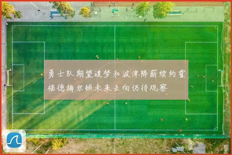 勇士队期望追梦和波津降薪续约霍福德梅尔顿未来去向仍待观察
