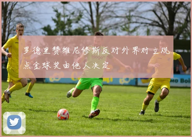 罗德里赞维尼修斯反对外界对立观点金球奖由他人决定
