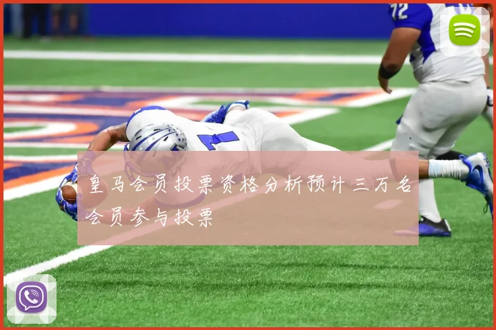 皇马会员投票资格分析预计三万名会员参与投票