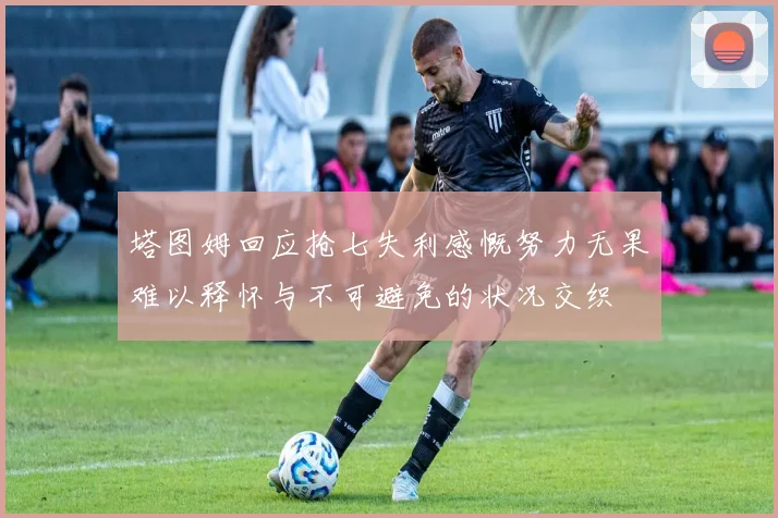 塔图姆回应抢七失利感慨努力无果难以释怀与不可避免的状况交织