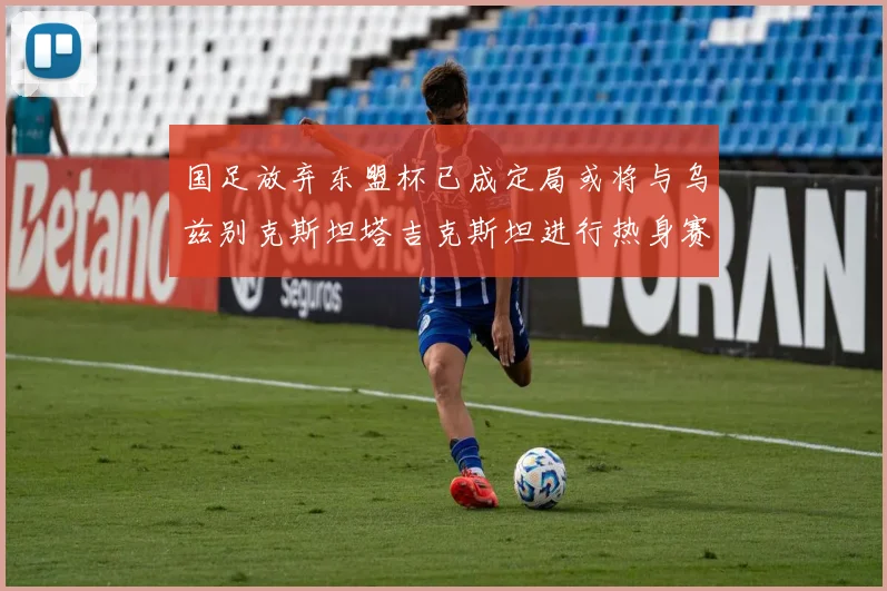 国足放弃东盟杯已成定局或将与乌兹别克斯坦塔吉克斯坦进行热身赛