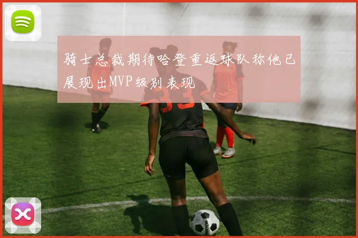 骑士总裁期待哈登重返球队称他已展现出MVP级别表现