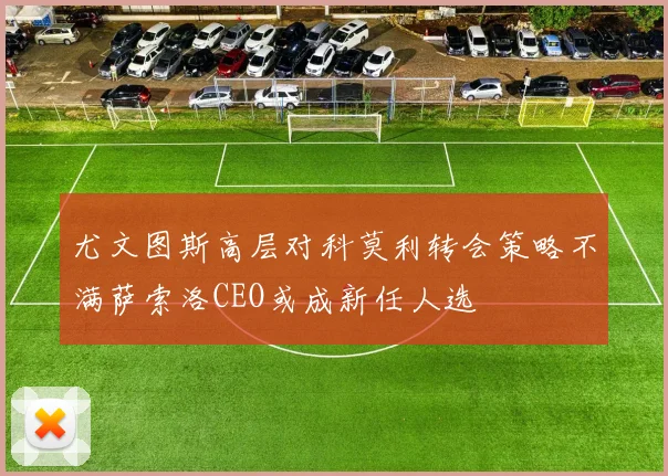 尤文图斯高层对科莫利转会策略不满萨索洛CEO或成新任人选
