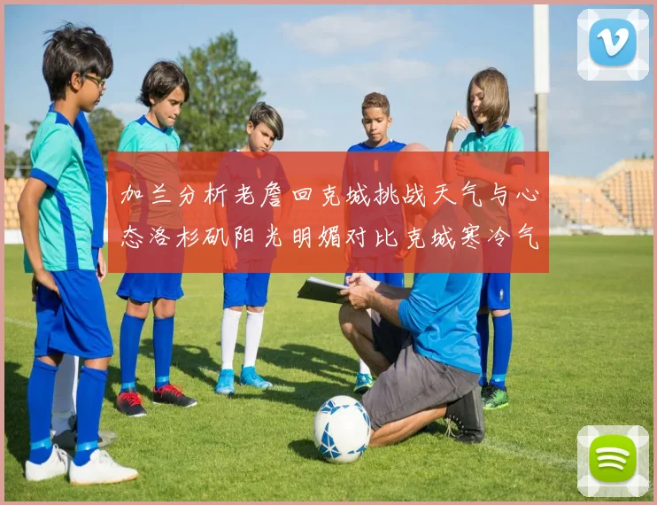 加兰分析老詹回克城挑战天气与心态洛杉矶阳光明媚对比克城寒冷气候