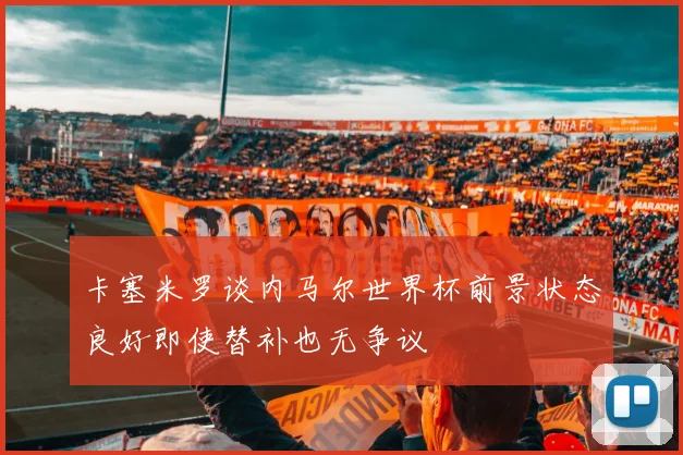 卡塞米罗谈内马尔世界杯前景状态良好即使替补也无争议