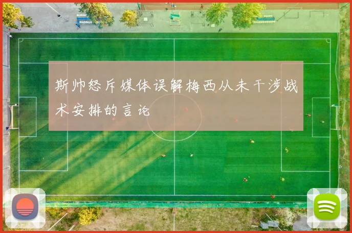 斯帅怒斥媒体误解梅西从未干涉战术安排的言论