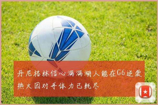 丹尼格林信心满满湖人能在G6逆袭热火因对手体力已耗尽