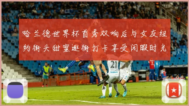哈兰德世界杯首秀双响后与女友纽约街头甜蜜逛街打卡享受闲暇时光