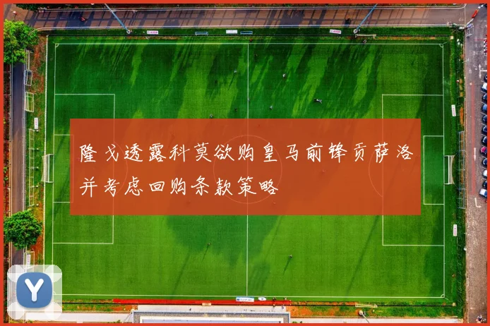 隆戈透露科莫欲购皇马前锋贡萨洛并考虑回购条款策略
