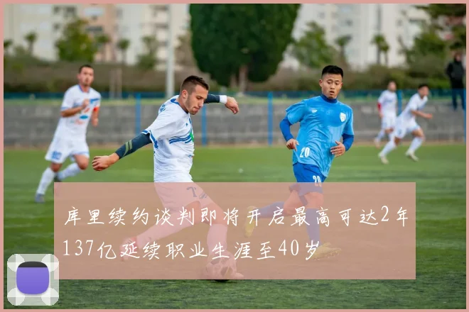 库里续约谈判即将开启最高可达2年137亿延续职业生涯至40岁
