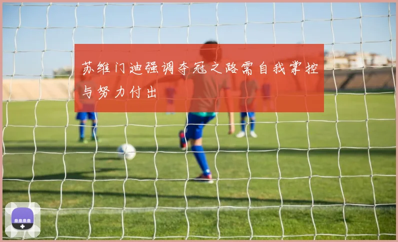 苏维门迪强调夺冠之路需自我掌控与努力付出