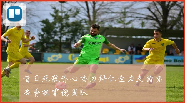 昔日死敌齐心协力拜仁全力支持克洛普执掌德国队