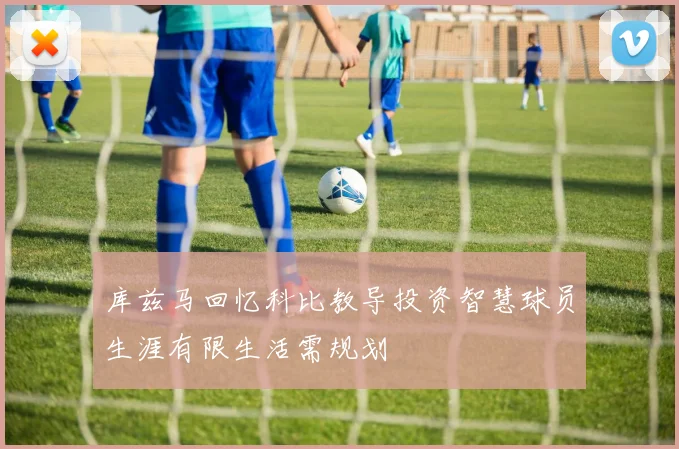 库兹马回忆科比教导投资智慧球员生涯有限生活需规划