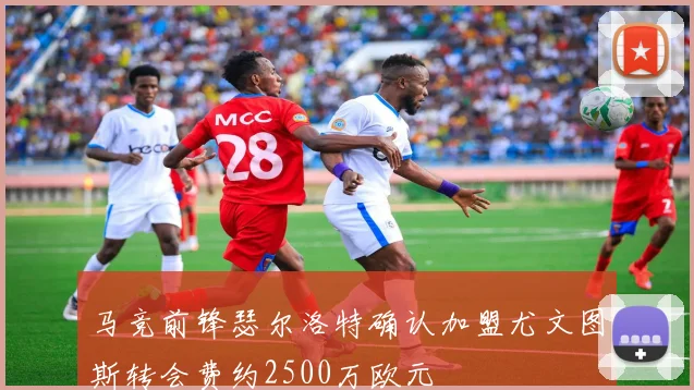 马竞前锋瑟尔洛特确认加盟尤文图斯转会费约2500万欧元