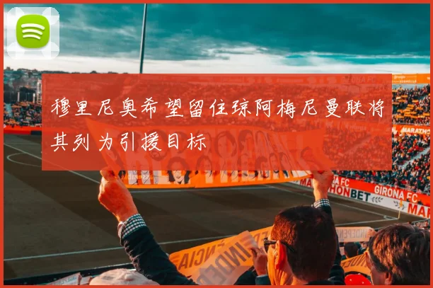 穆里尼奥希望留住琼阿梅尼曼联将其列为引援目标
