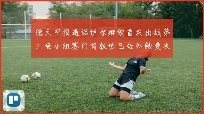 德天空报道诺伊尔继续首发出战第三场小组赛门将教练已告知鲍曼决定