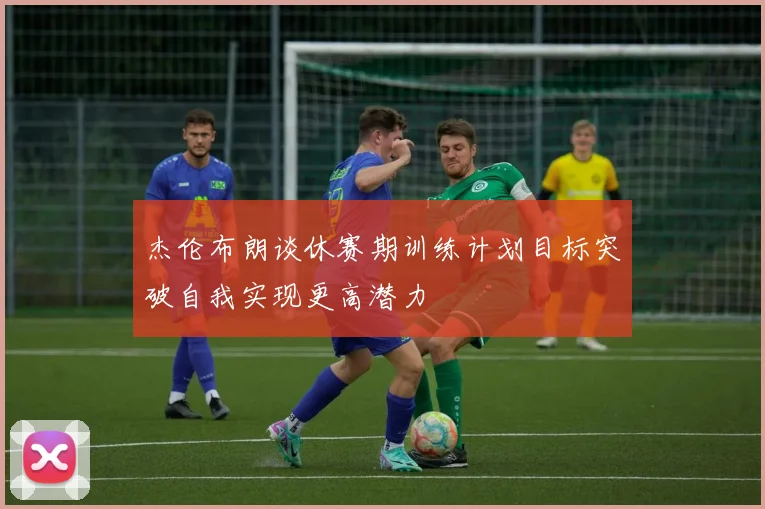 杰伦布朗谈休赛期训练计划目标突破自我实现更高潜力