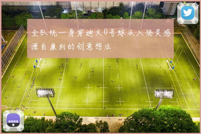 全队统一身穿迪文0号球衣入场灵感源自康利的创意想法