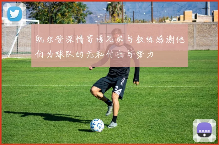 凯尔登深情寄语兄弟与教练感谢他们为球队的无私付出与努力