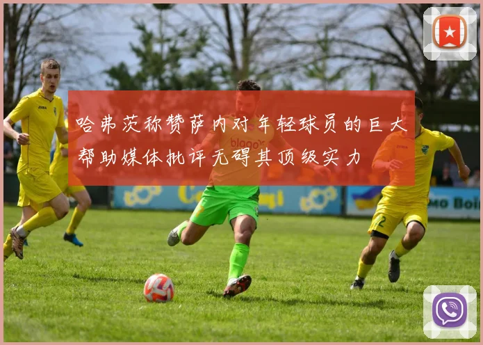哈弗茨称赞萨内对年轻球员的巨大帮助媒体批评无碍其顶级实力